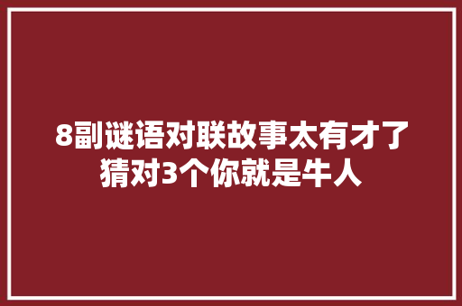 8副谜语对联故事太有才了猜对3个你就是牛人