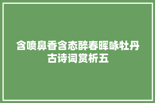 含喷鼻香含态醉春晖咏牡丹古诗词赏析五