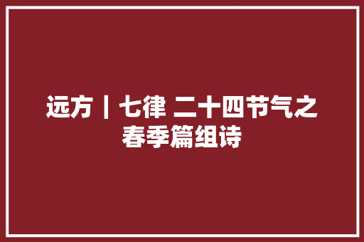 远方｜七律 二十四节气之春季篇组诗