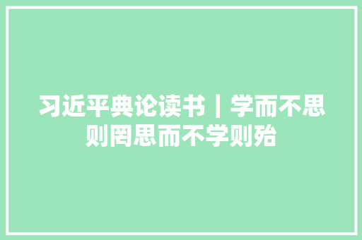 习近平典论读书｜学而不思则罔思而不学则殆
