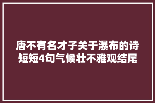 唐不有名才子关于瀑布的诗短短4句气候壮不雅观结尾更是碾压李白