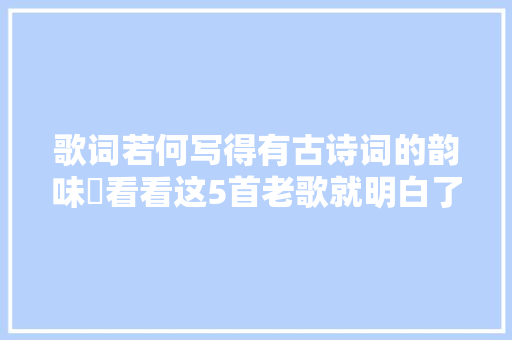歌词若何写得有古诗词的韵味​看看这5首老歌就明白了
