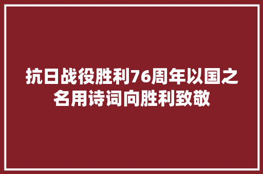 抗日战役胜利76周年以国之名用诗词向胜利致敬