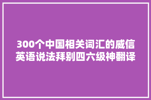 300个中国相关词汇的威信英语说法拜别四六级神翻译