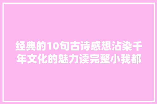 经典的10句古诗感想沾染千年文化的魅力读完整小我都浪漫了