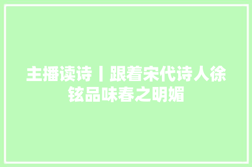 主播读诗丨跟着宋代诗人徐铉品味春之明媚
