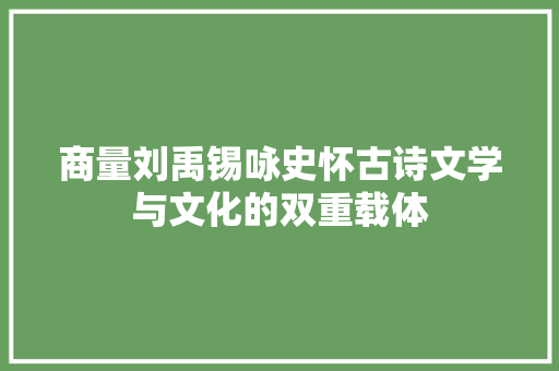 商量刘禹锡咏史怀古诗文学与文化的双重载体