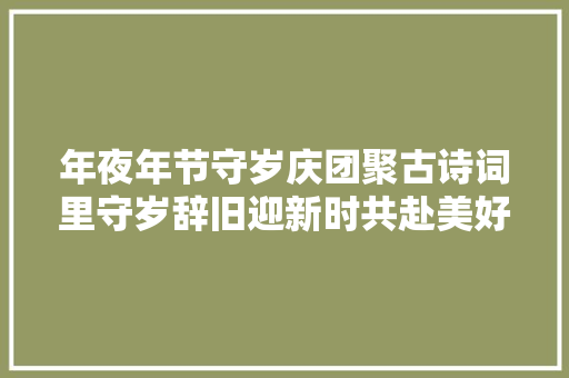 年夜年节守岁庆团聚古诗词里守岁辞旧迎新时共赴美好年