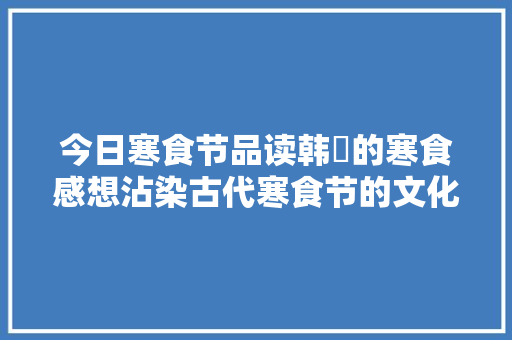 今日寒食节品读韩翃的寒食感想沾染古代寒食节的文化习俗