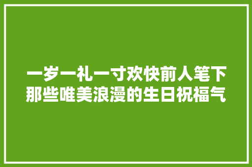 一岁一礼一寸欢快前人笔下那些唯美浪漫的生日祝福气享给你