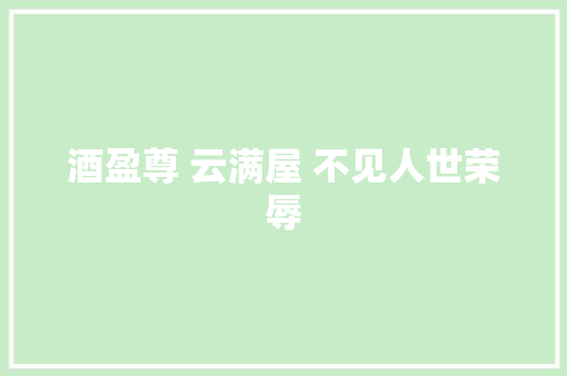 酒盈尊 云满屋 不见人世荣辱