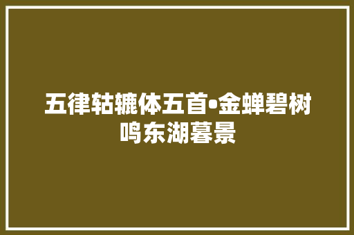 五律轱辘体五首•金蝉碧树鸣东湖暮景