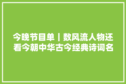 今晚节目单｜数风流人物还看今朝中华古今经典诗词名家朗诵音乐会