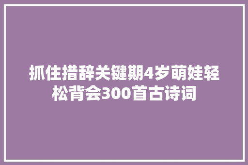 抓住措辞关键期4岁萌娃轻松背会300首古诗词