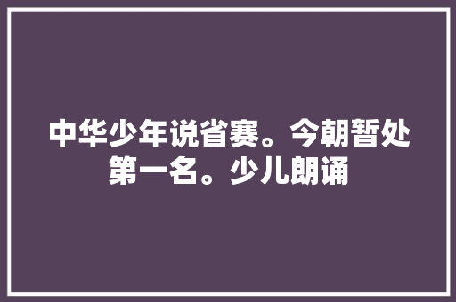 中华少年说省赛。今朝暂处第一名。少儿朗诵