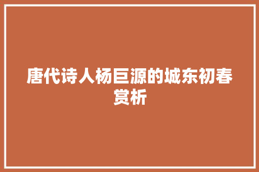 唐代诗人杨巨源的城东初春赏析