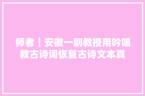 师者｜安徽一副教授用吟唱教古诗词恢复古诗文本真