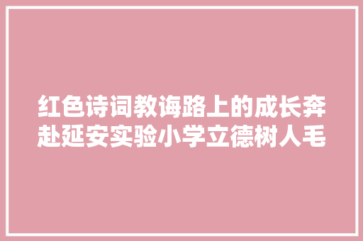 红色诗词教诲路上的成长奔赴延安实验小学立德树人毛泽东诗词课程培植侧记