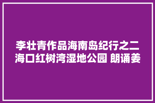 李壮青作品海南岛纪行之二海口红树湾湿地公园 朗诵姜桂梅
