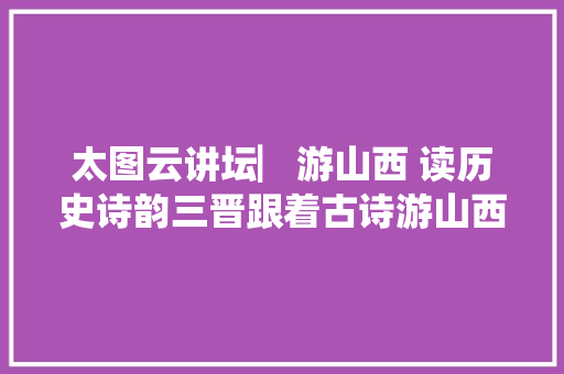 太图云讲坛▏游山西 读历史诗韵三晋跟着古诗游山西1