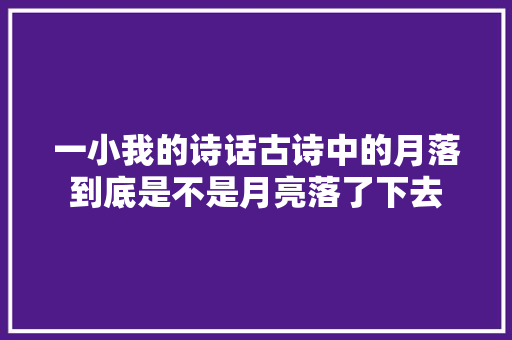 一小我的诗话古诗中的月落到底是不是月亮落了下去