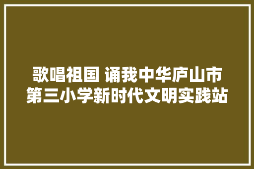 歌唱祖国 诵我中华庐山市第三小学新时代文明实践站开展教师诗歌朗诵比赛活动