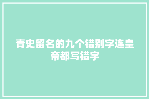 青史留名的九个错别字连皇帝都写错字