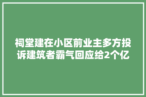 祠堂建在小区前业主多方投诉建筑者霸气回应给2个亿你搬走