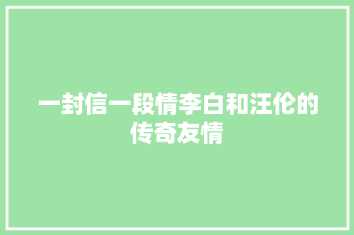 一封信一段情李白和汪伦的传奇友情