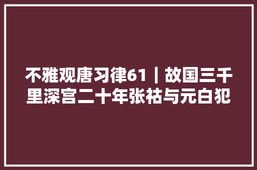 不雅观唐习律61｜故国三千里深宫二十年张祜与元白犯克