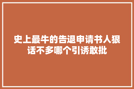 史上最牛的告退申请书人狠话不多哪个引诱敢批