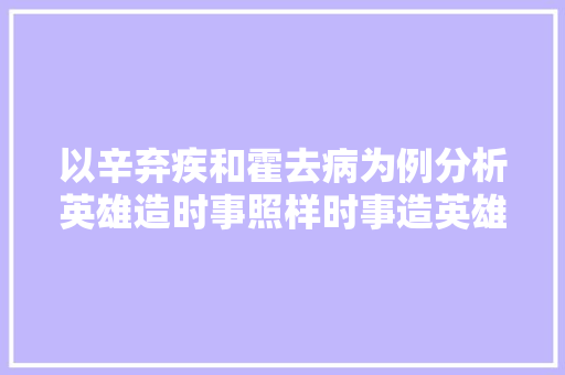 以辛弃疾和霍去病为例分析英雄造时事照样时事造英雄
