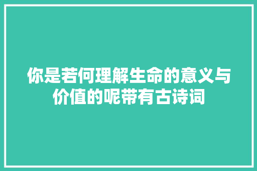 你是若何理解生命的意义与价值的呢带有古诗词