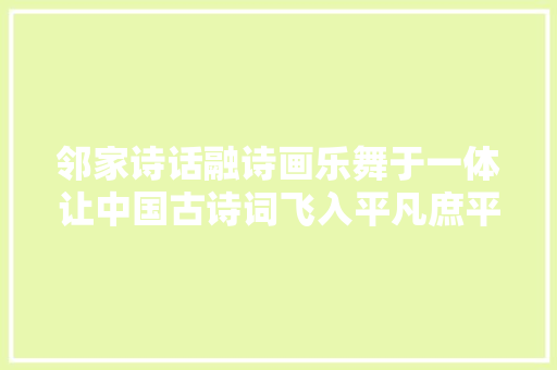 邻家诗话融诗画乐舞于一体让中国古诗词飞入平凡庶平易近家