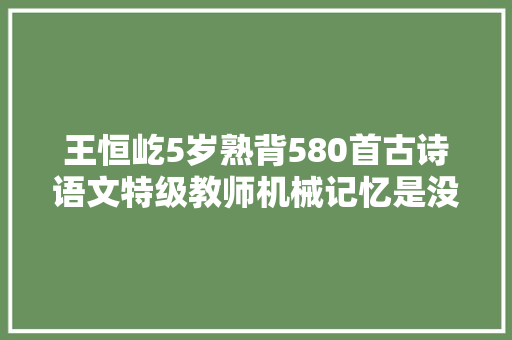王恒屹5岁熟背580首古诗语文特级教师机械记忆是没用的
