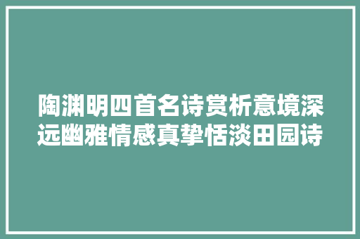陶渊明四首名诗赏析意境深远幽雅情感真挚恬淡田园诗之典范