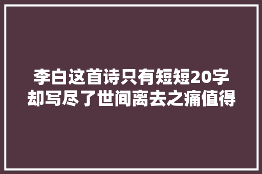 李白这首诗只有短短20字却写尽了世间离去之痛值得一读再读