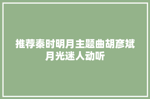 推荐秦时明月主题曲胡彦斌月光迷人动听
