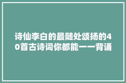 诗仙李白的最随处颂扬的40首古诗词你都能一一背诵么