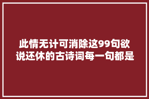 此情无计可消除这99句欲说还休的古诗词每一句都是我爱你