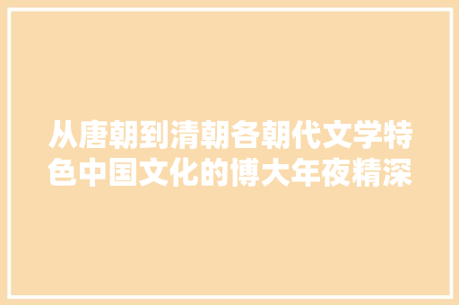 从唐朝到清朝各朝代文学特色中国文化的博大年夜精深｜进修分享