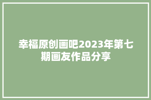 幸福原创画吧2023年第七期画友作品分享