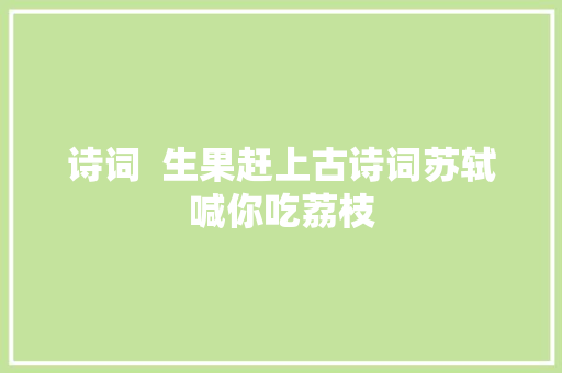 诗词  生果赶上古诗词苏轼喊你吃荔枝