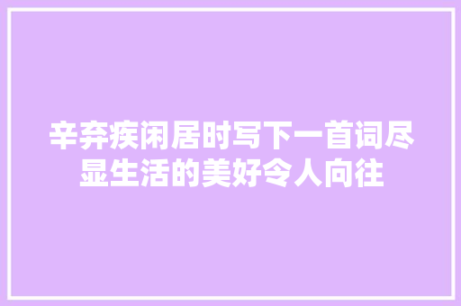 辛弃疾闲居时写下一首词尽显生活的美好令人向往 辛弃疾闲居时写下一首词尽显生活的美好令人向往
