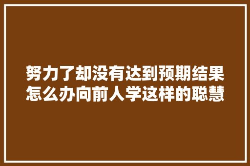 努力了却没有达到预期结果怎么办向前人学这样的聪慧