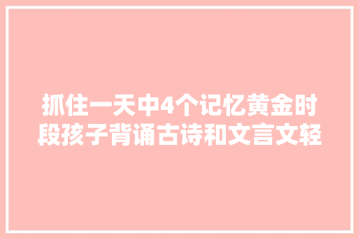 抓住一天中4个记忆黄金时段孩子背诵古诗和文言文轻松不发愁