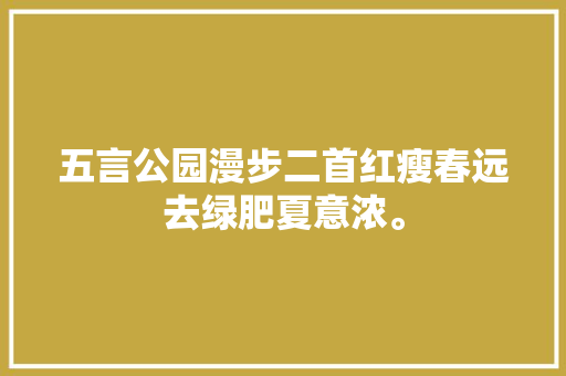 五言公园漫步二首红瘦春远去绿肥夏意浓。