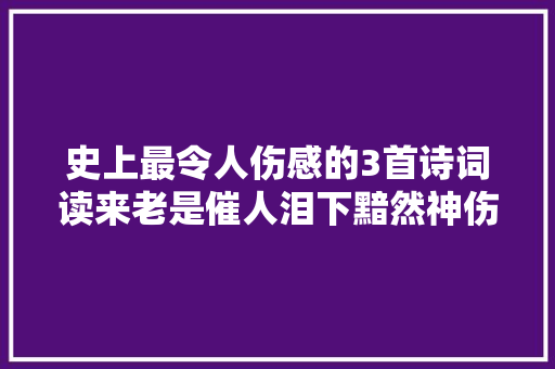 史上最令人伤感的3首诗词读来老是催人泪下黯然神伤
