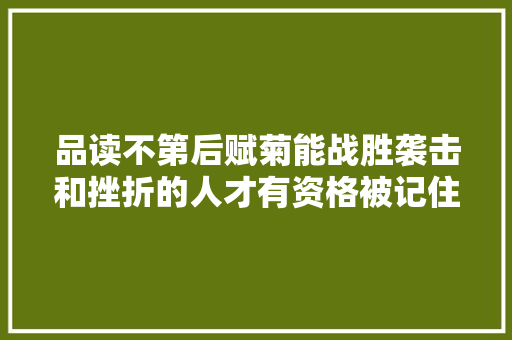 品读不第后赋菊能战胜袭击和挫折的人才有资格被记住