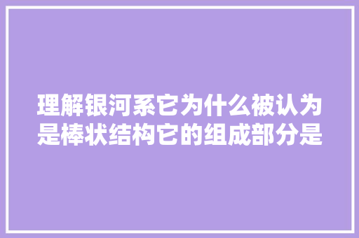 理解银河系它为什么被认为是棒状结构它的组成部分是什么